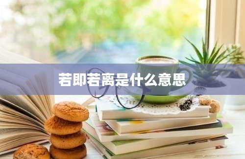 若即若离是什么意思