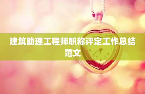 建筑助理工程师职称评定工作总结范文