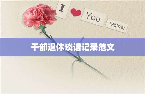 干部退休谈话记录范文