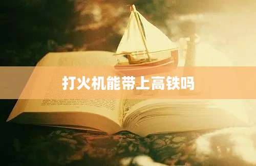打火机能带上高铁吗