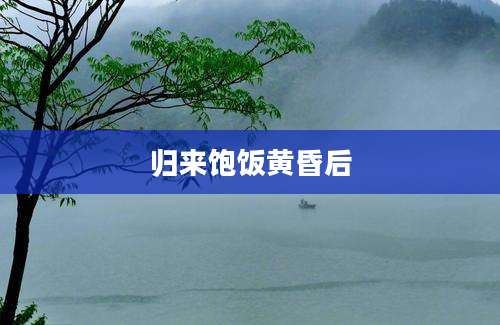 归来饱饭黄昏后