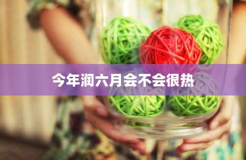 今年润六月会不会很热