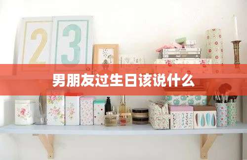 男朋友过生日该说什么
