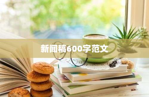 新闻稿600字范文