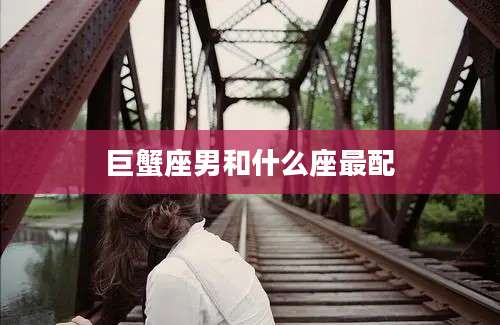 巨蟹座男和什么座最配