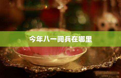 今年八一阅兵在哪里