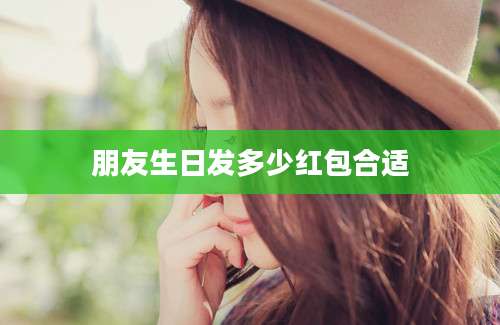 朋友生日发多少红包合适
