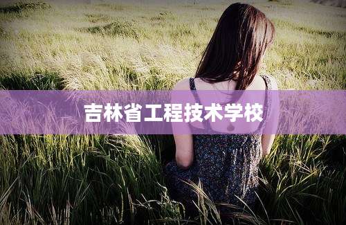 吉林省工程技术学校