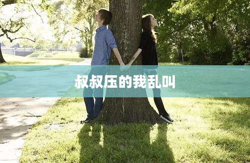 叔叔压的我乱叫