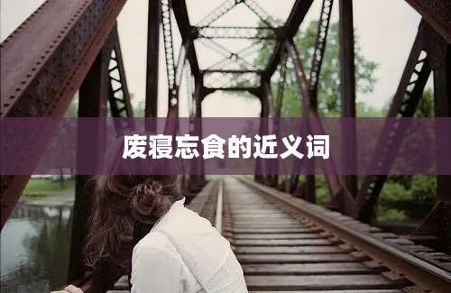 废寝忘食的近义词