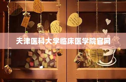 天津医科大学临床医学院官网