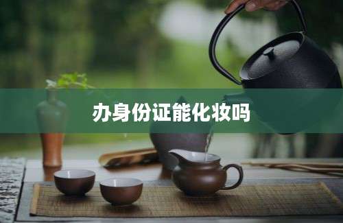 办身份证能化妆吗