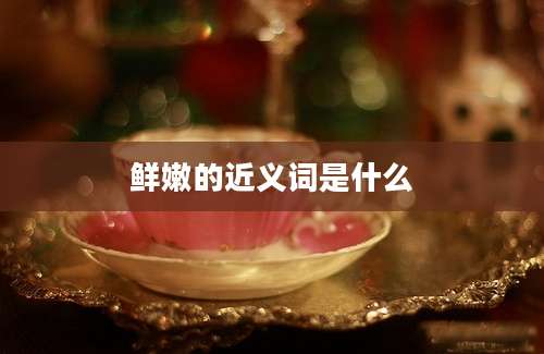 鲜嫩的近义词是什么