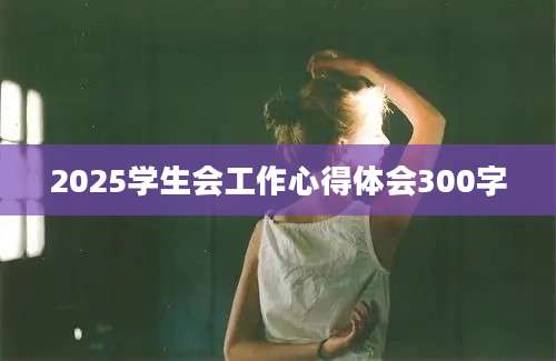 2025学生会工作心得体会300字