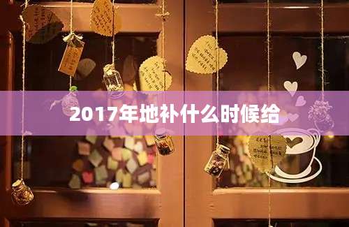 2017年地补什么时候给