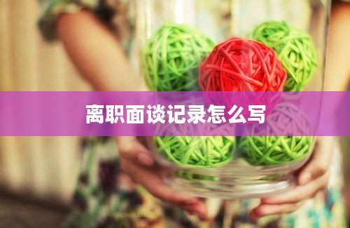 离职面谈记录怎么写